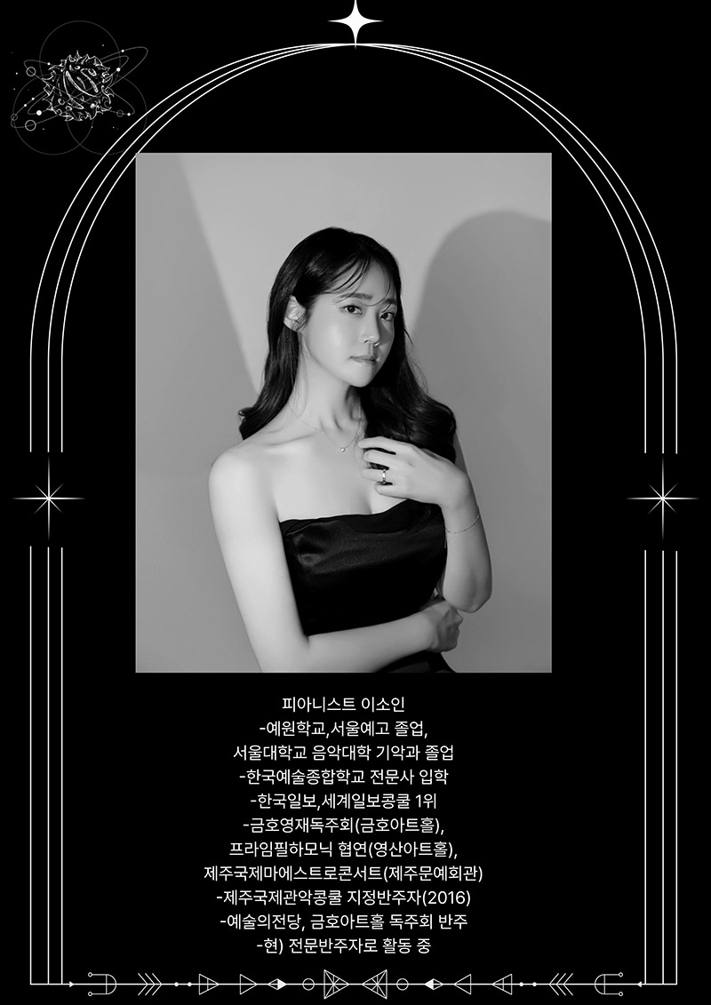 피아니스트 이소인
-예원학교,서울예고 졸업,
서울대학교 음악대학 기악과 졸업
-한국예술종합학교 전문사 입학
-한국일보,세계일보콩쿨 1위
-금호영재독주회(금호아트홀),
프라임필하모닉 협연(영산아트홀), 
제주국제 마에스트로콘서트(제주문예회관)
-제주국제관악콩쿨 지정반주자(2016) 
-예술의전당, 금호아트홀 독주회 반주
-현) 전문반주자로 활동 중