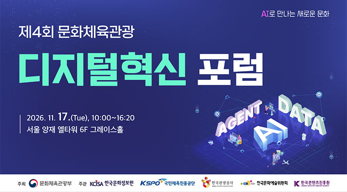 제4회 문화체육관광 디지털혁신 포럼  주제: AI로 만나는 새로운 문화 일시: 2026년 11월 17일(화) 10:00~16:20 장소: 서울 양재 엘타워 6층 그레이스홀  주최: 문화체육관광부 주관: 한국문화정보원, 국민체육진흥공단, 한국관광공사, 한국문화예술위원회, 한국콘텐츠진흥원