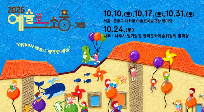 2026년 <예술로 소풍-가을> 어린이가 예술로 행복한 세상  (10.24.(토)) 나주: 나주시 빛가람동 한국문화예술위원회 앞마당  (10.10.(토), 10.17(토), 10.31(토)) 서울:종로구 대학로  아르코예술극장 앞마당 