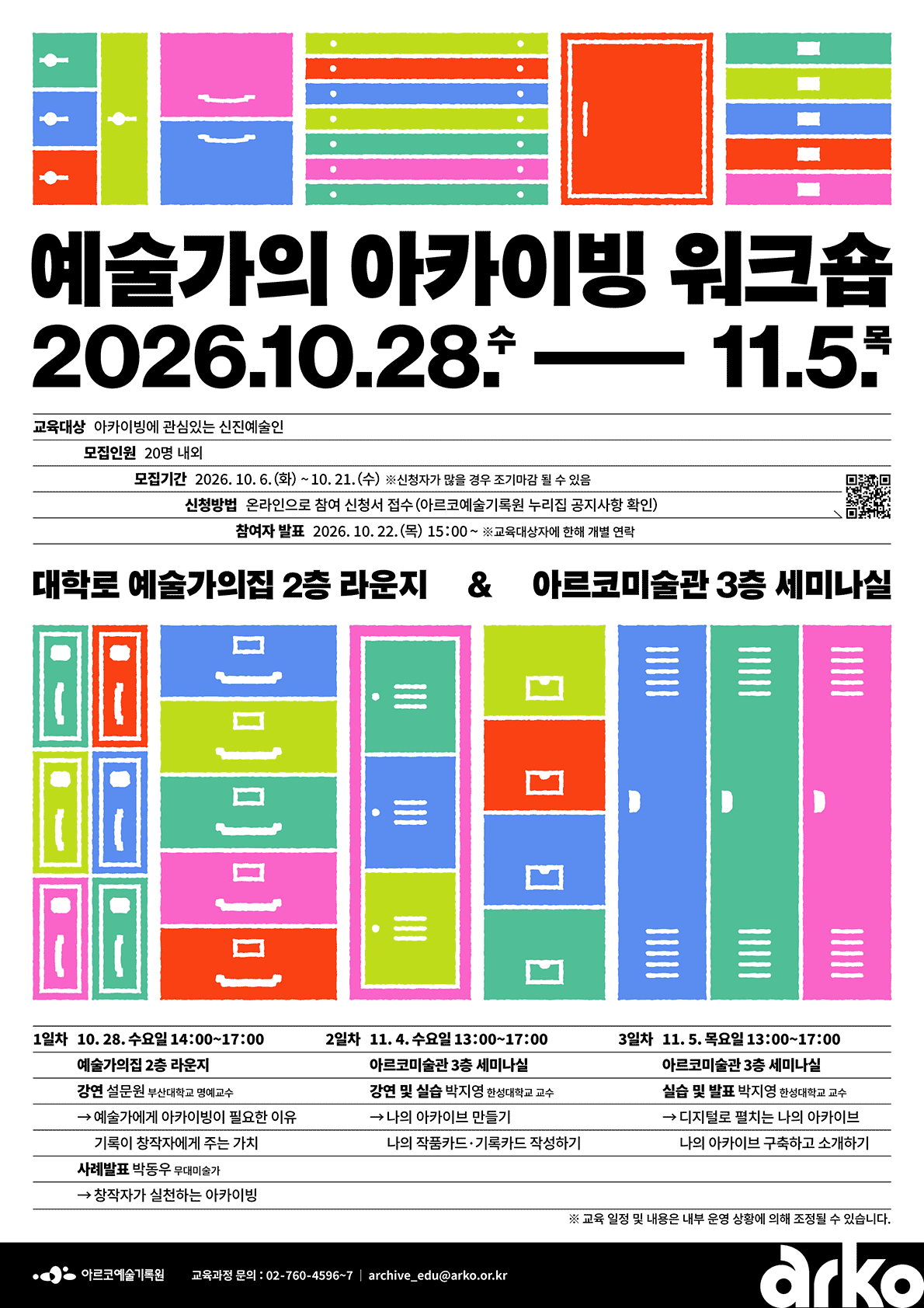예술가의 아카이빙 워크숍2026.10.28.수 – 11.5.목교육대상  아카이빙에 관심있는 신진예술인 모집인원  20명 내외 모집기간  2026.10.6.(화) ~ 10.21.(수) ※ 신청자가 많을 경우 조기마감 될 수 있음 신청방법  온라인으로 참여 신청서 접수 (아르코예술기록원 누리집 공지사항 확인) 참여자 발표  2026.10.22.(목) 15:00 ~ ※ 교육대상자에 한해 개별 연락 대학로 예술가의집 2층 라운지 & 아르코미술관 3층 세미나실 1일차 10.28.수요일 14:00~17:00      예술가의집 2층 라운지       강연 설문원 부산대학교 명예교수       → 예술가에게 아카이빙이 필요한 이유         기록이 창작자에게 주는 가치       사례발표 박동우 무대미술가       → 창작자가 실천하는 아카이빙 2일차 11.4.수요일 13:00~17:00      아르코미술관 3층 세미나실       강연 및 실습 박지영 한성대학교 교수       → 나의 아카이브 만들기          나의 작품카드·기록카드 작성하기 3일차 11.5.목요일 13:00~17:00      아르코미술관 3층 세미나실       실습 및 발표 박지영 한성대학교 교수       → 디지털로 펼치는 나의 아카이브         나의 아카이브 구축하고 소개하기 ※ 교육 일정 및 내용은 내부 운영 상황에 의해 조정될 수 있습니다. 교육과정 문의 : 02-760-4596~7 / archive_edu@arko.or.kr 
